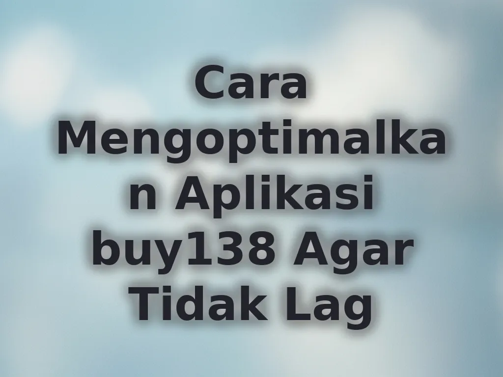 Cara Mengoptimalkan Aplikasi buy138 Agar Tidak Lag
